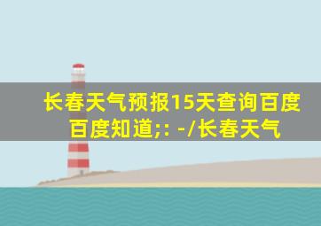 长春天气预报15天查询百度 百度知道;: -/长春天气